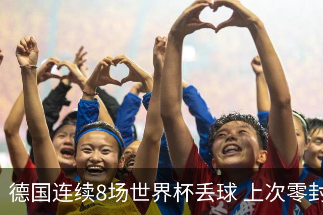 德国连续8场世界杯丢球 上次零封还是2014决赛对阿根廷